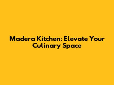 Madera Kitchen: Elevate Your Culinary Space