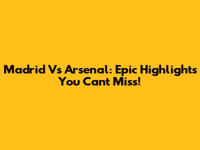 Madrid Vs Arsenal: Epic Highlights You Can't Miss!