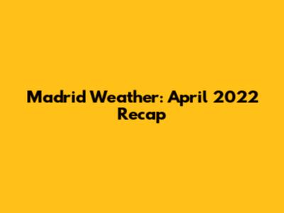 Madrid Weather: April 2022 Recap