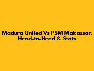 Madura United Vs PSM Makassar: Head-to-Head & Stats