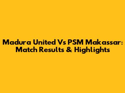 Madura United Vs PSM Makassar: Match Results & Highlights
