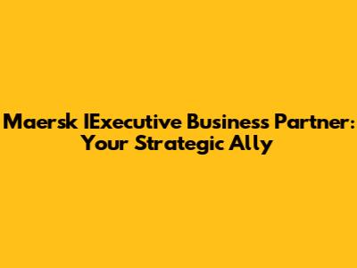 Maersk IExecutive Business Partner: Your Strategic Ally