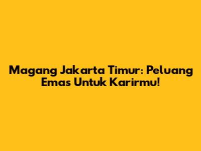 Magang Jakarta Timur: Peluang Emas Untuk Karirmu!