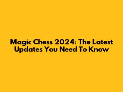 Magic Chess 2024: The Latest Updates You Need To Know