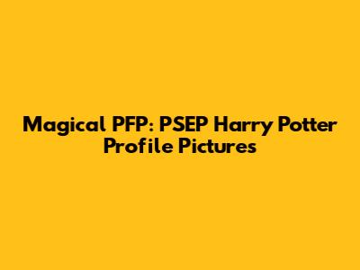 Magical PFP: PSEP Harry Potter Profile Pictures
