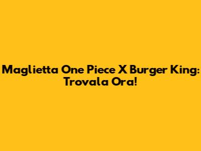 Maglietta One Piece X Burger King: Trovala Ora!