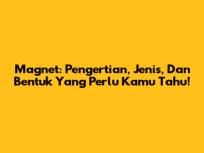 Magnet: Pengertian, Jenis, Dan Bentuk Yang Perlu Kamu Tahu!