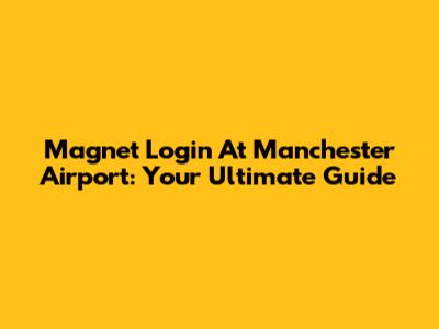 Magnet Login At Manchester Airport: Your Ultimate Guide