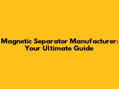 Magnetic Separator Manufacturer: Your Ultimate Guide