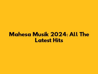 Mahesa Musik 2024: All The Latest Hits