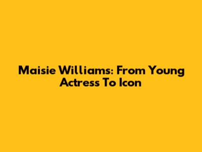 Maisie Williams: From Young Actress To Icon