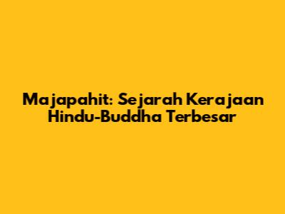 Majapahit: Sejarah Kerajaan Hindu-Buddha Terbesar