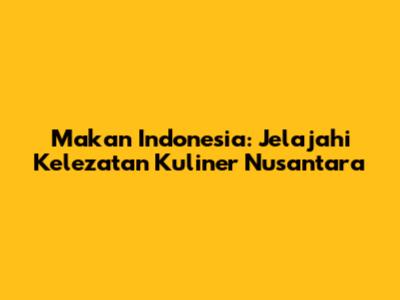 Makan Indonesia: Jelajahi Kelezatan Kuliner Nusantara