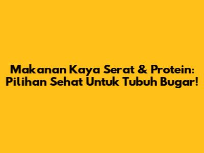 Makanan Kaya Serat & Protein: Pilihan Sehat Untuk Tubuh Bugar!