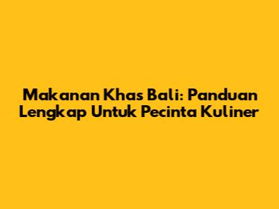 Makanan Khas Bali: Panduan Lengkap Untuk Pecinta Kuliner