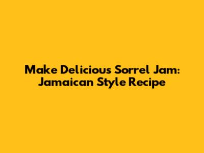Make Delicious Sorrel Jam: Jamaican Style Recipe