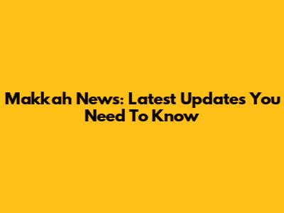 Makkah News: Latest Updates You Need To Know