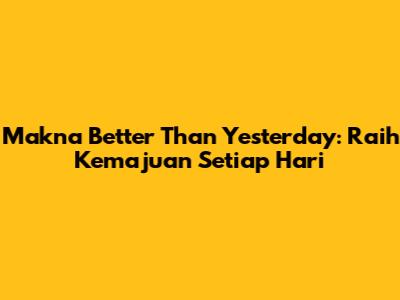 Makna 'Better Than Yesterday': Raih Kemajuan Setiap Hari