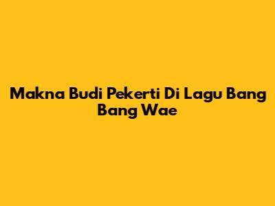 Makna Budi Pekerti Di Lagu "Bang Bang Wae"