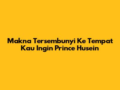 Makna Tersembunyi 'Ke Tempat Kau Ingin' Prince Husein