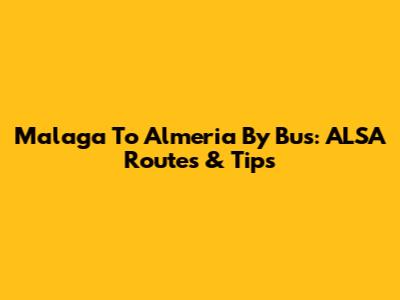 Malaga To Almeria By Bus: ALSA Routes & Tips