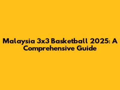 Malaysia 3x3 Basketball 2025: A Comprehensive Guide