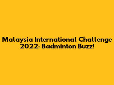 Malaysia International Challenge 2022: Badminton Buzz!