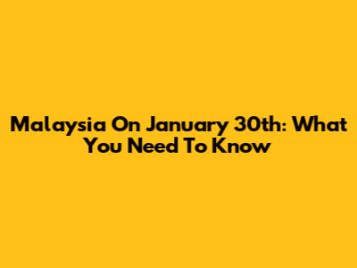 Malaysia On January 30th: What You Need To Know