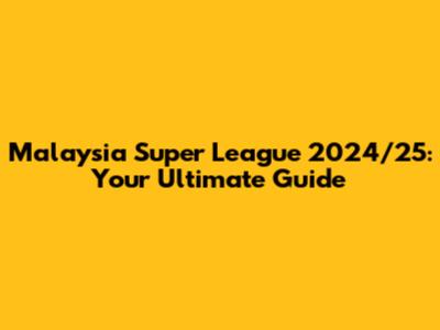 Malaysia Super League 2024/25: Your Ultimate Guide