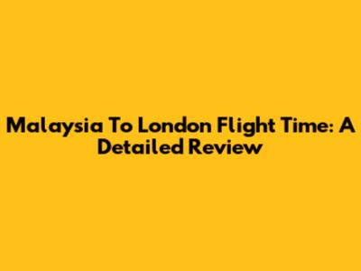 Malaysia To London Flight Time: A Detailed Review