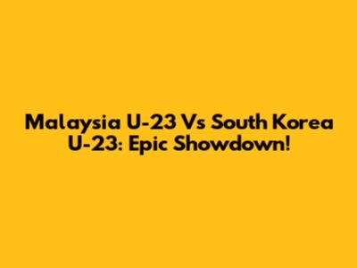 Malaysia U-23 Vs South Korea U-23: Epic Showdown!