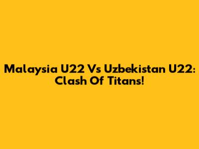 Malaysia U22 Vs Uzbekistan U22: Clash Of Titans!