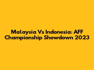 Malaysia Vs Indonesia: AFF Championship Showdown 2023