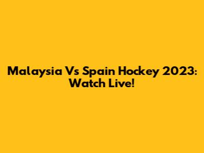 Malaysia Vs Spain Hockey 2023: Watch Live!