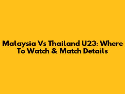 Malaysia Vs Thailand U23: Where To Watch & Match Details