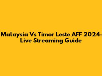 Malaysia Vs Timor Leste AFF 2024: Live Streaming Guide