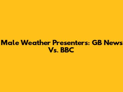 Male Weather Presenters: GB News Vs. BBC