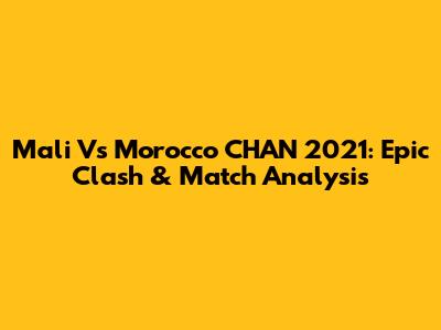 Mali Vs Morocco CHAN 2021: Epic Clash & Match Analysis