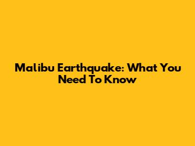 Malibu Earthquake: What You Need To Know