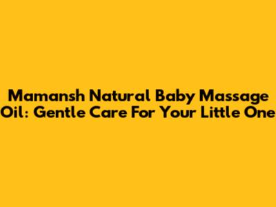 Mamansh Natural Baby Massage Oil: Gentle Care For Your Little One