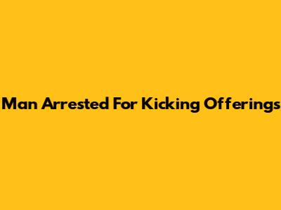 Man Arrested For Kicking Offerings