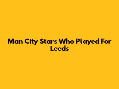 Man City Stars Who Played For Leeds