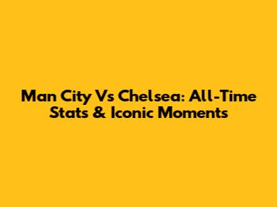 Man City Vs Chelsea: All-Time Stats & Iconic Moments