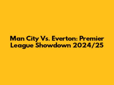 Man City Vs. Everton: Premier League Showdown 2024/25