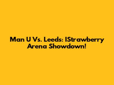 Man U Vs. Leeds: IStrawberry Arena Showdown!