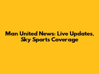 Man United News: Live Updates, Sky Sports Coverage