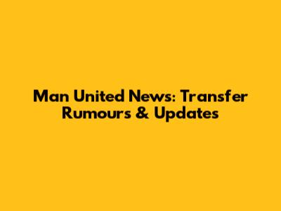 Man United News: Transfer Rumours & Updates