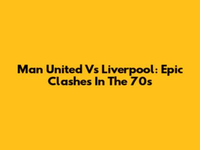 Man United Vs Liverpool: Epic Clashes In The 70s