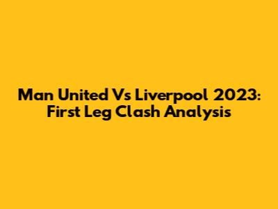 Man United Vs Liverpool 2023: First Leg Clash Analysis