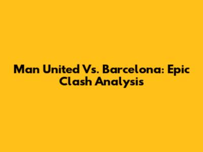 Man United Vs. Barcelona: Epic Clash Analysis